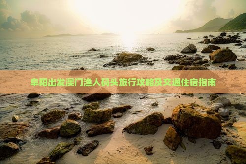 阜阳出发澳门渔人码头旅行攻略及交通住宿指南