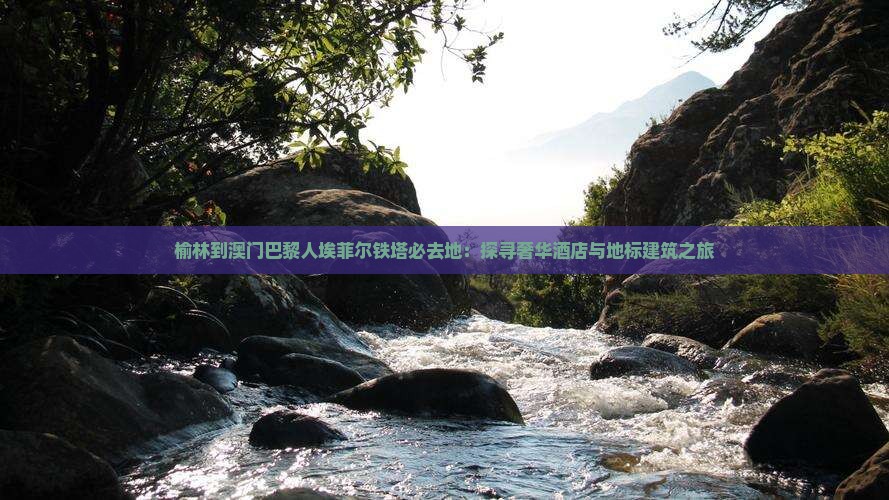 榆林到澳门巴黎人埃菲尔铁塔必去地：探寻奢华酒店与地标建筑之旅