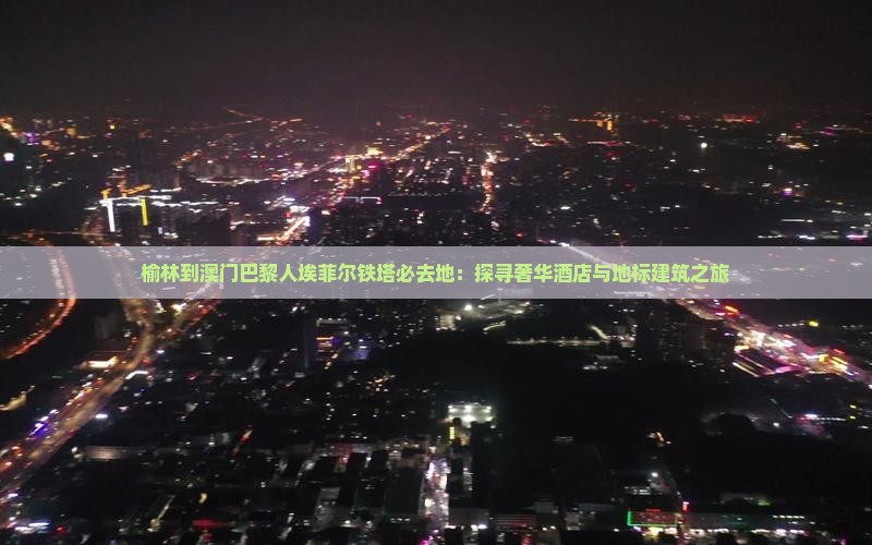 榆林到澳门巴黎人埃菲尔铁塔必去地：探寻奢华酒店与地标建筑之旅