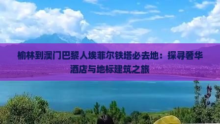 榆林到澳门巴黎人埃菲尔铁塔必去地：探寻奢华酒店与地标建筑之旅