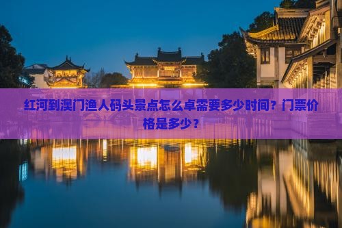 红河到澳门渔人码头景点怎么卓需要多少时间？门票价格是多少？