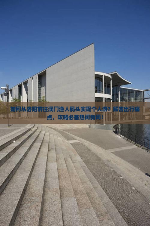 如何从洛阳前往澳门渔人码头实现个人游？解答出行痛点，攻略必备热词新词！