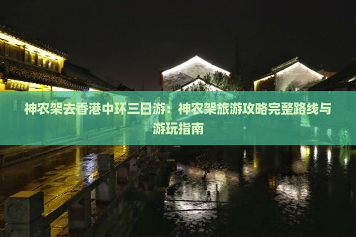 神农架去香港中环三日游：神农架旅游攻略完整路线与游玩指南
