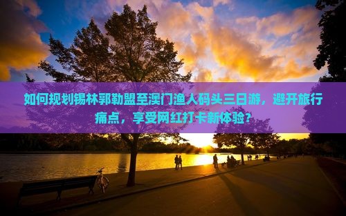 如何规划锡林郭勒盟至澳门渔人码头三日游，避开旅行痛点，享受网红打卡新体验？