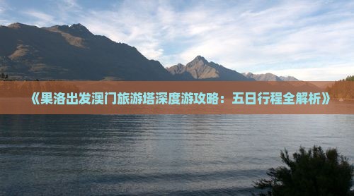 《果洛出发澳门旅游塔深度游攻略：五日行程全解析》