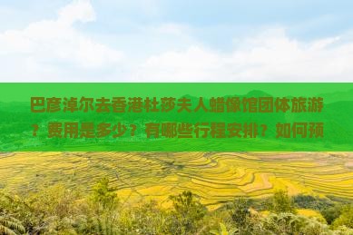 巴彦淖尔去香港杜莎夫人蜡像馆团体旅游？费用是多少？有哪些行程安排？如何预订？