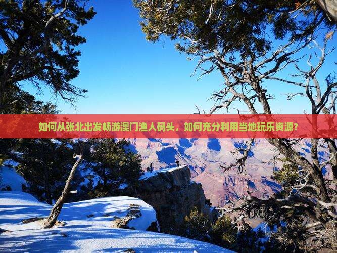 如何从张北出发畅游澳门渔人码头，如何充分利用当地玩乐资源？