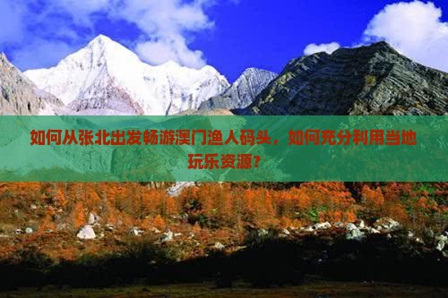 如何从张北出发畅游澳门渔人码头，如何充分利用当地玩乐资源？