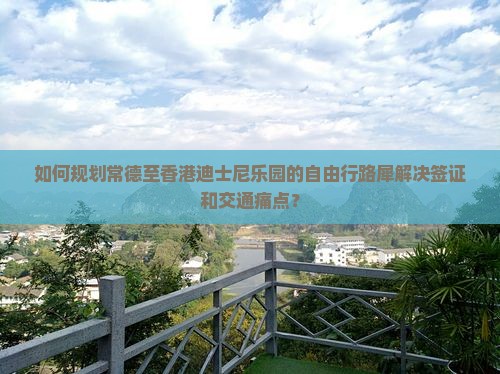 如何规划常德至香港迪士尼乐园的自由行路犀解决签证和交通痛点？