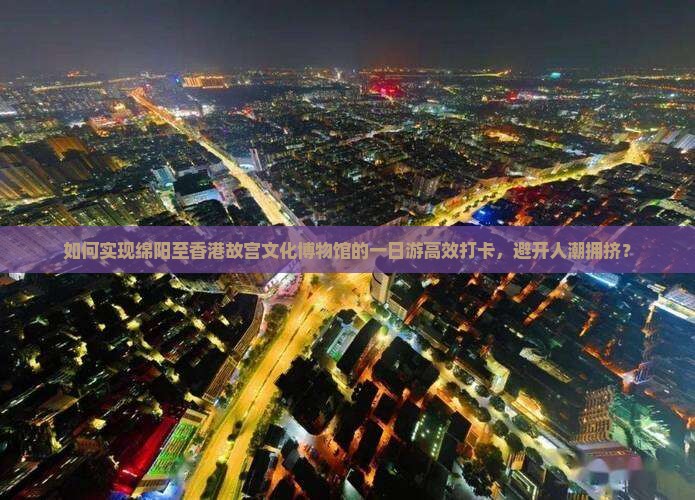如何实现绵阳至香港故宫文化博物馆的一日游高效打卡，避开人潮拥挤？
