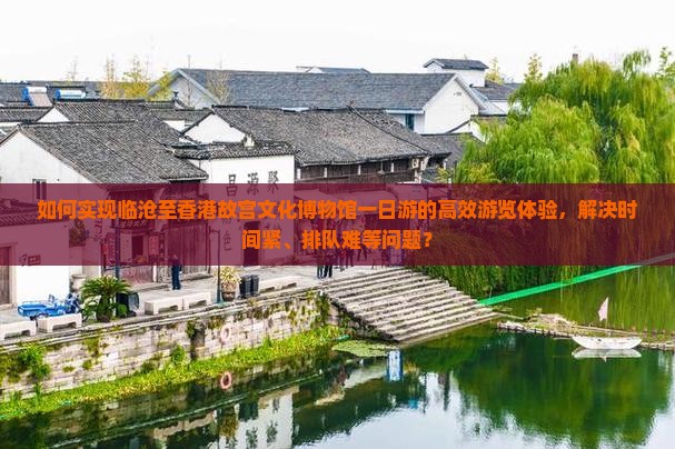 如何实现临沧至香港故宫文化博物馆一日游的高效游览体验，解决时间紧、排队难等问题？