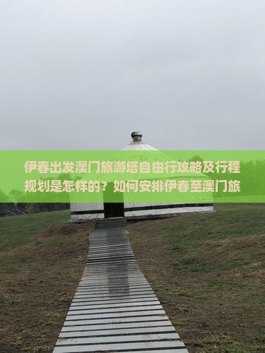 伊春出发澳门旅游塔自由行攻略及行程规划是怎样的？如何安排伊春至澳门旅游塔的自由行交通和住宿？
