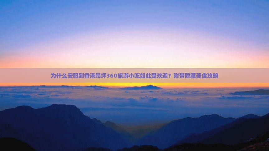 为什么安阳到香港昂坪360旅游小吃如此受欢迎？附带隐藏美食攻略