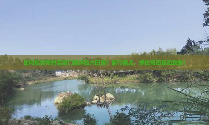 如何规划朔州至澳门路环岛六日游？旅行痛点，抓住热词新词攻略！