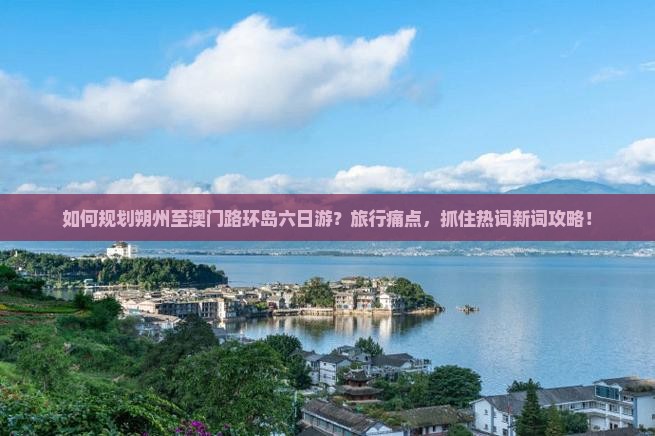如何规划朔州至澳门路环岛六日游？旅行痛点，抓住热词新词攻略！