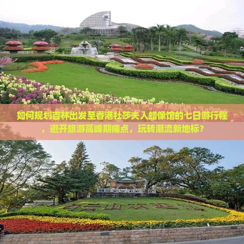 如何规划吉林出发至香港杜莎夫人蜡像馆的七日游行程，避开旅游高峰期痛点，玩转潮流新地标？