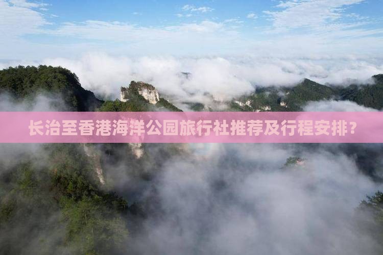 长治至香港海洋公园旅行社推荐及行程安排？
