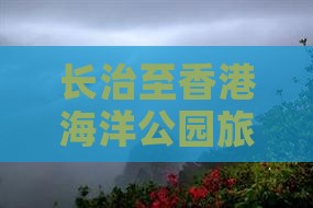 长治至香港海洋公园旅行社推荐及行程安排？