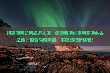 昭通游客如何规避人潮，畅游香港维多利亚港必去之地？探索隐藏痛点，解锁旅行新体验！