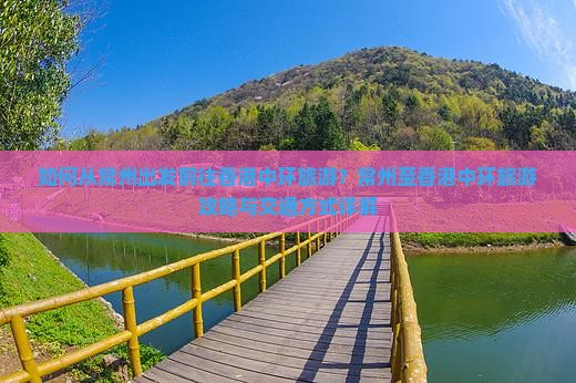 如何从常州出发前往香港中环旅游？常州至香港中环旅游攻略与交通方式详解