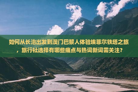 如何从长治出发到澳门巴黎人体验埃菲尔铁塔之旅，旅行社选择有哪些痛点与热词新词需关注？