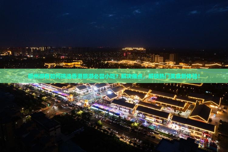 衢州游客如何挑选香港旅游必尝小吃？解决痛点，解锁热门美食新体验！