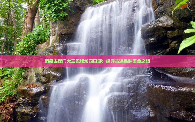 酒泉去澳门大三巴牌坊四日游：探寻古迹品味美食之旅