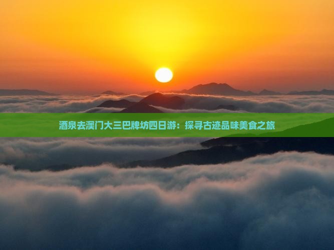 酒泉去澳门大三巴牌坊四日游：探寻古迹品味美食之旅