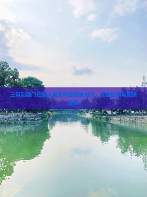 三月到澳门巴黎人埃菲尔铁塔自由行，探秘比例与原塔差异