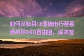 如何从牡丹江便捷出行至香港昂坪360自由团，解决签证与交通痛点？