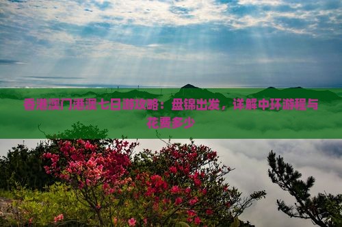 香港澳门港澳七日游攻略：盘锦出发，详解中环游程与花费多少