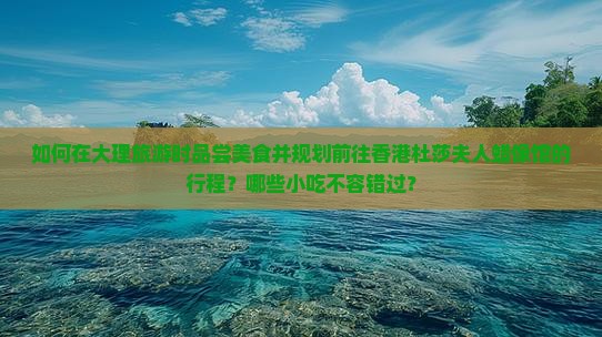 如何在大理旅游时品尝美食并规划前往香港杜莎夫人蜡像馆的行程？哪些小吃不容错过？