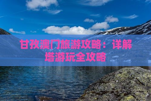 甘孜澳门旅游攻略：详解塔游玩全攻略