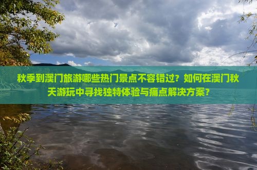 秋季到澳门旅游哪些热门景点不容错过？如何在澳门秋天游玩中寻找独特体验与痛点解决方案？