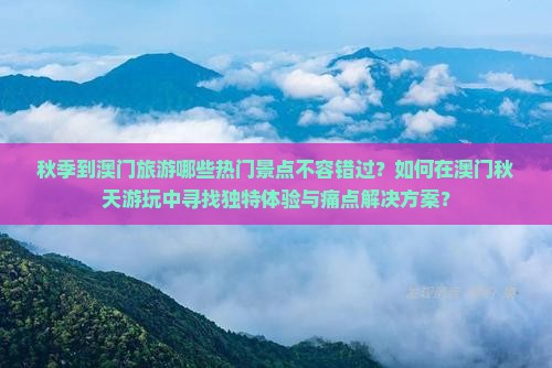 秋季到澳门旅游哪些热门景点不容错过？如何在澳门秋天游玩中寻找独特体验与痛点解决方案？
