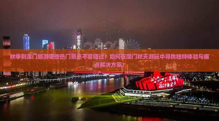 秋季到澳门旅游哪些热门景点不容错过？如何在澳门秋天游玩中寻找独特体验与痛点解决方案？