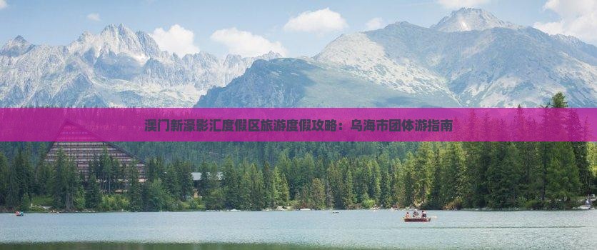 澳门新濠影汇度假区旅游度假攻略：乌海市团体游指南