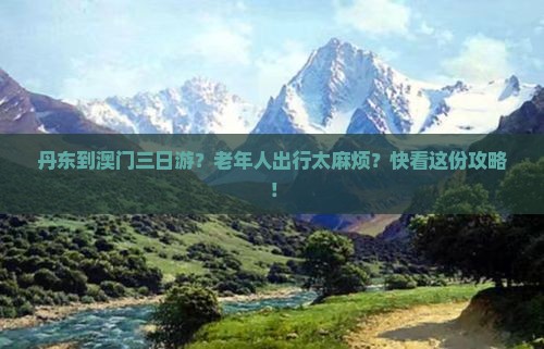 丹东到澳门三日游？老年人出行太麻烦？快看这份攻略！