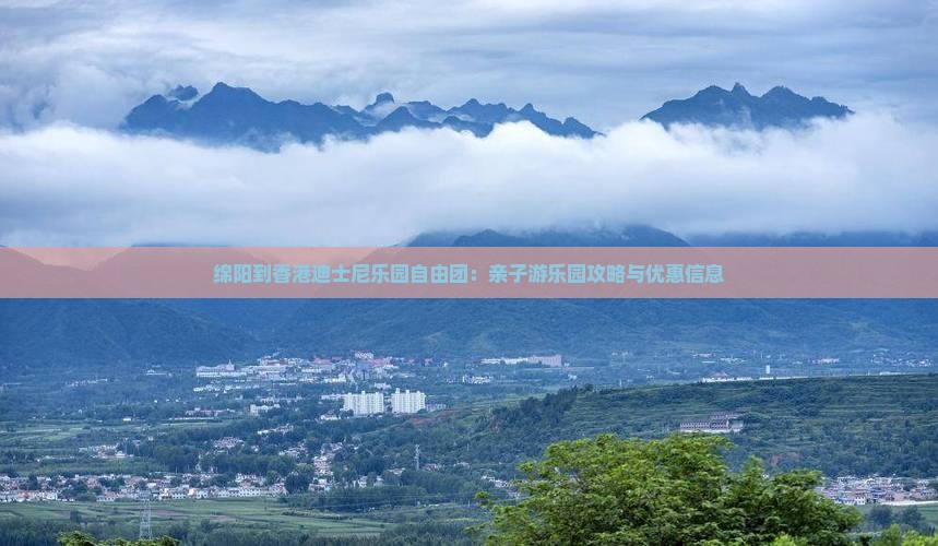 绵阳到香港迪士尼乐园自由团：亲子游乐园攻略与优惠信息