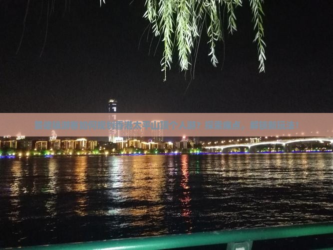 景德镇游客如何规划香港太平山顶个人游？探索痛点，解锁新玩法！