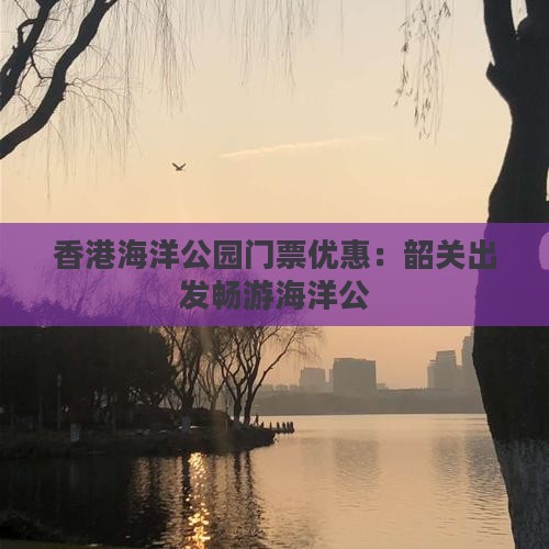 香港海洋公园门票优惠：韶关出发畅游海洋公