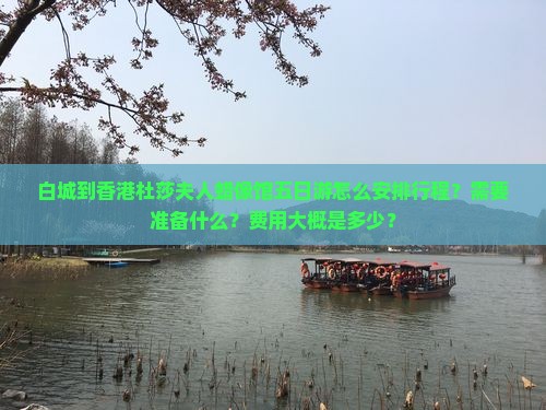 白城到香港杜莎夫人蜡像馆五日游怎么安排行程？需要准备什么？费用大概是多少？