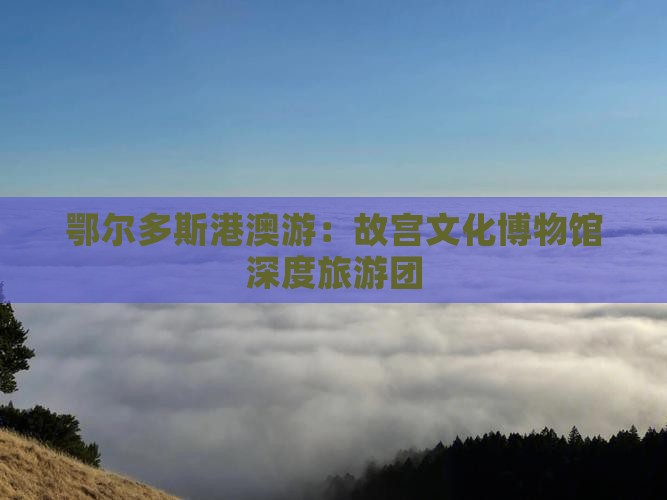 鄂尔多斯港澳游：故宫文化博物馆深度旅游团