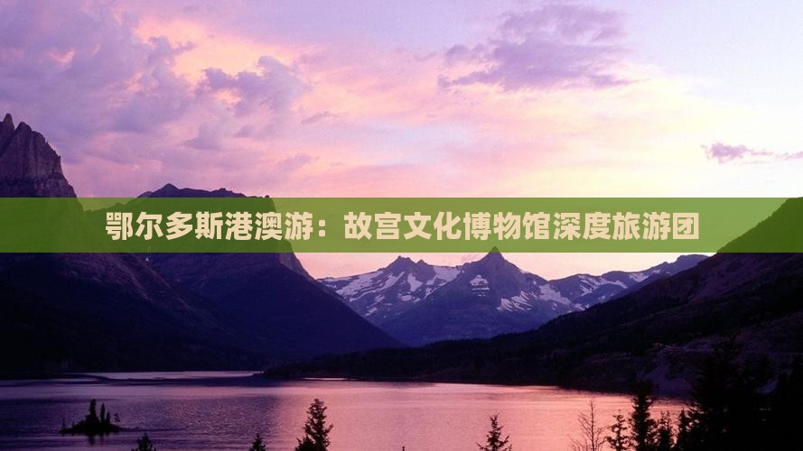 鄂尔多斯港澳游：故宫文化博物馆深度旅游团