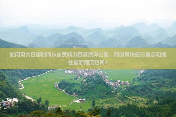 如何用六日游时间从自贡畅游香港海洋公园，同时解决旅行痛点和抓住最新潮流热词？