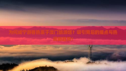 为何咸宁游客热衷于澳门旅游塔?吸引背后的痛点与热词新趋势! 为何咸宁游客热衷于澳门旅游塔?吸引背后的痛点与热词新趋势!