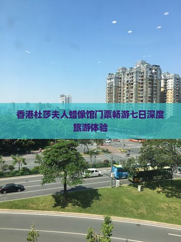 香港杜莎夫人蜡像馆门票畅游七日深度旅游体验