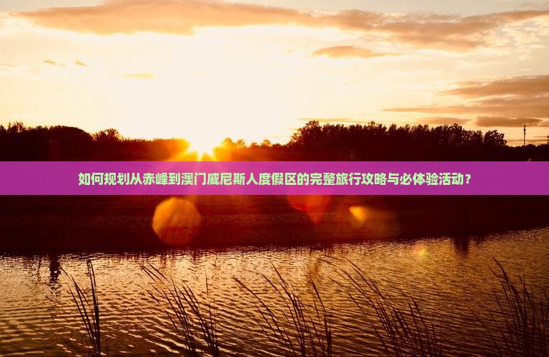 如何规划从赤峰到澳门威尼斯人度假区的完整旅行攻略与必体验活动？