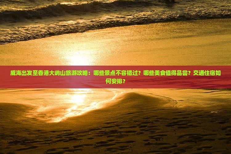 威海出发至香港大屿山旅游攻略：哪些景点不容错过？哪些美食值得品尝？交通住宿如何安排？