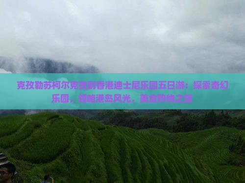 克孜勒苏柯尔克孜到香港迪士尼乐园五日游：探索奇幻乐园，领略港岛风光，美食购物之旅